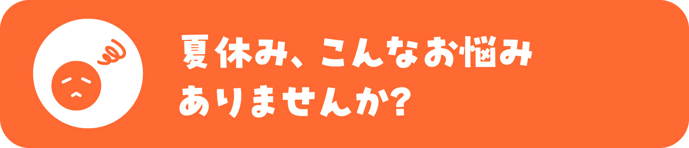 夏休み、こんなお悩みありませんか?